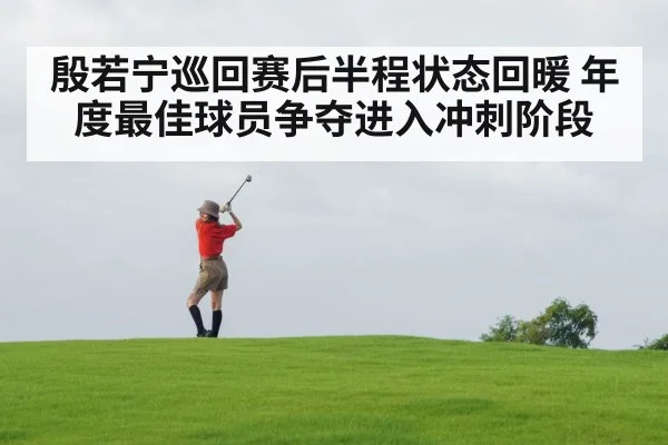 殷若宁巡回赛后半程状态回暖 年度最佳球员争夺进入冲刺阶段